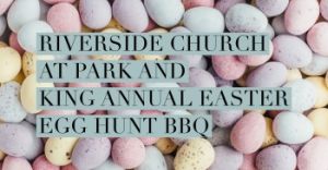 04/08: Riverside Church at Park and King’s Annual Easter Egg Hunt and BBQ